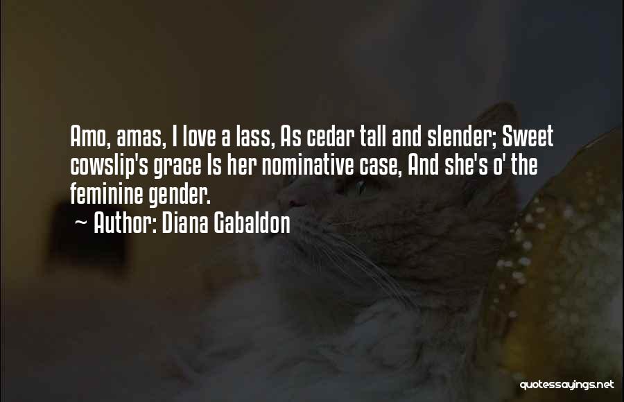 Diana Gabaldon Quotes: Amo, Amas, I Love A Lass, As Cedar Tall And Slender; Sweet Cowslip's Grace Is Her Nominative Case, And She's