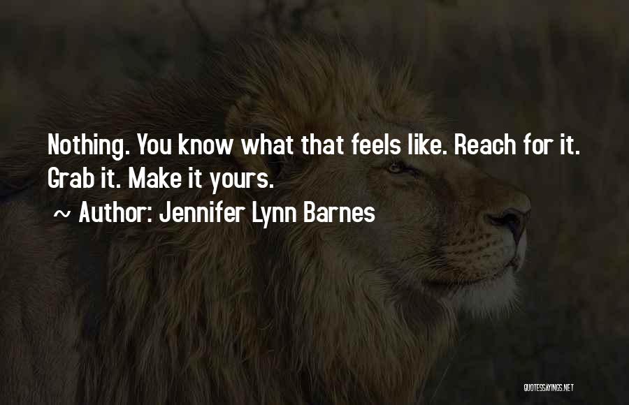 Jennifer Lynn Barnes Quotes: Nothing. You Know What That Feels Like. Reach For It. Grab It. Make It Yours.