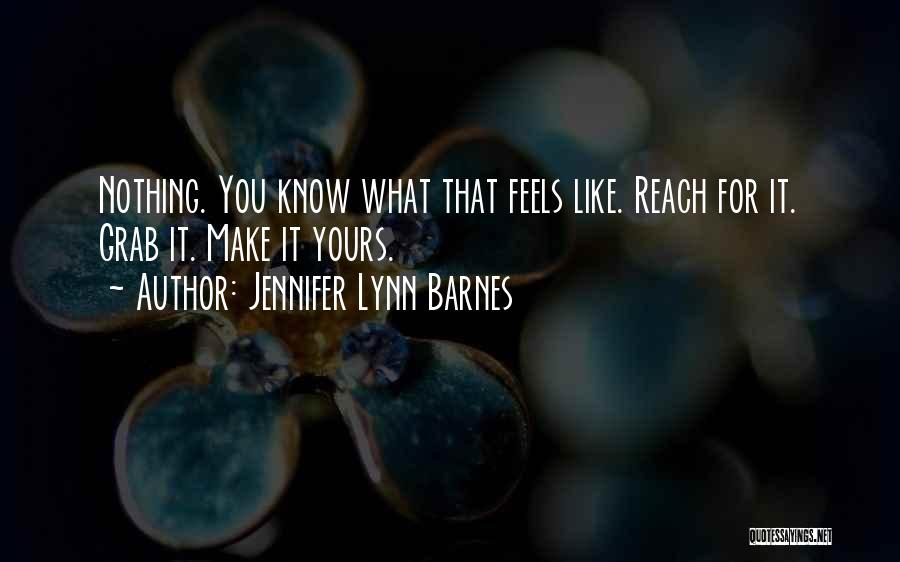 Jennifer Lynn Barnes Quotes: Nothing. You Know What That Feels Like. Reach For It. Grab It. Make It Yours.