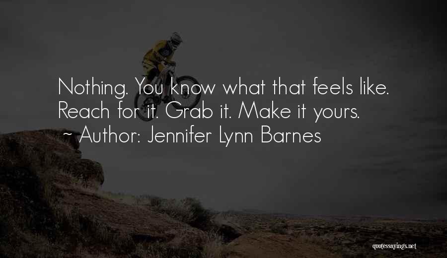 Jennifer Lynn Barnes Quotes: Nothing. You Know What That Feels Like. Reach For It. Grab It. Make It Yours.