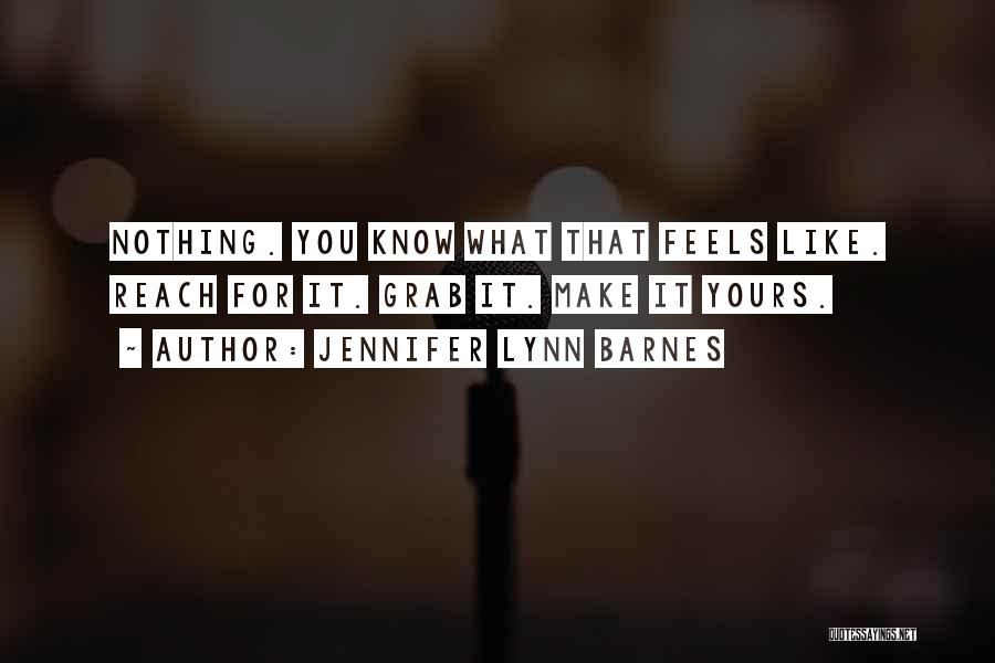 Jennifer Lynn Barnes Quotes: Nothing. You Know What That Feels Like. Reach For It. Grab It. Make It Yours.
