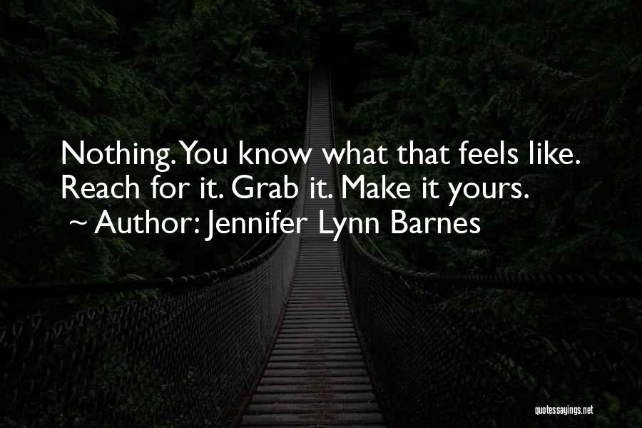 Jennifer Lynn Barnes Quotes: Nothing. You Know What That Feels Like. Reach For It. Grab It. Make It Yours.