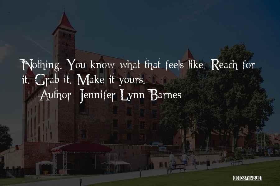 Jennifer Lynn Barnes Quotes: Nothing. You Know What That Feels Like. Reach For It. Grab It. Make It Yours.