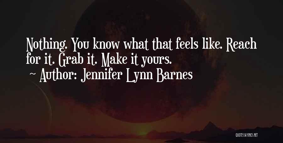 Jennifer Lynn Barnes Quotes: Nothing. You Know What That Feels Like. Reach For It. Grab It. Make It Yours.