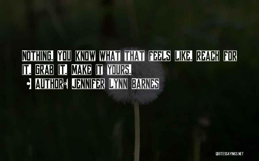Jennifer Lynn Barnes Quotes: Nothing. You Know What That Feels Like. Reach For It. Grab It. Make It Yours.