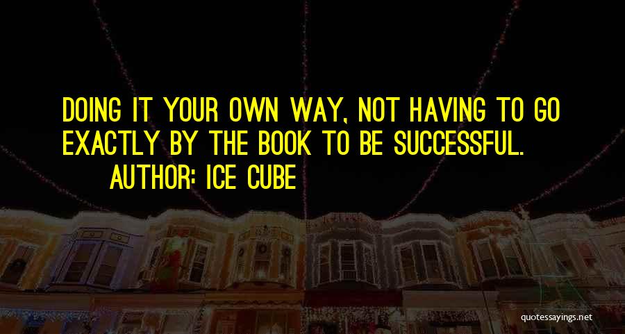 Ice Cube Quotes: Doing It Your Own Way, Not Having To Go Exactly By The Book To Be Successful.