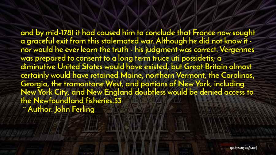 John Ferling Quotes: And By Mid-1781 It Had Caused Him To Conclude That France Now Sought A Graceful Exit From This Stalemated War.