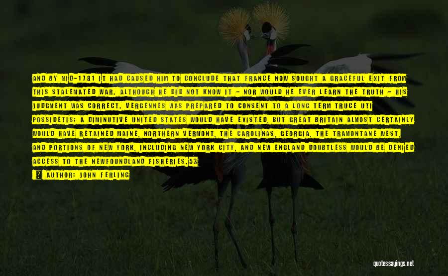 John Ferling Quotes: And By Mid-1781 It Had Caused Him To Conclude That France Now Sought A Graceful Exit From This Stalemated War.