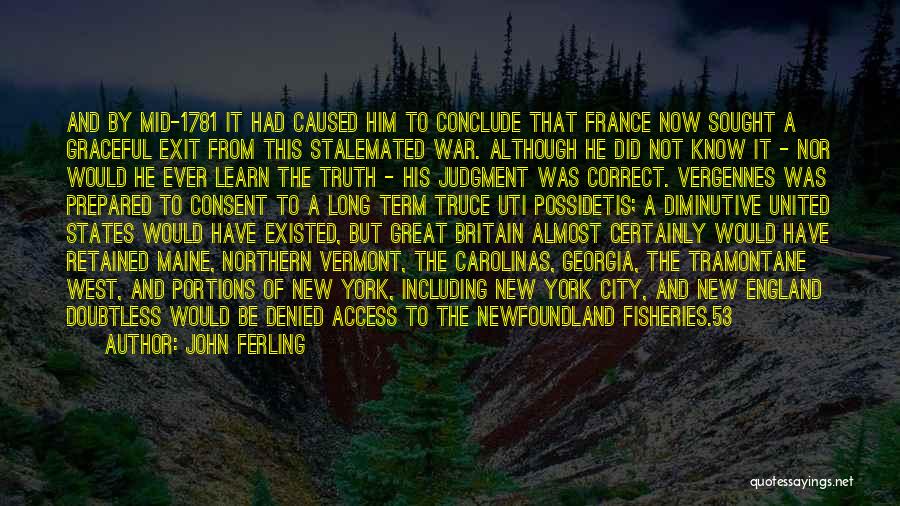 John Ferling Quotes: And By Mid-1781 It Had Caused Him To Conclude That France Now Sought A Graceful Exit From This Stalemated War.