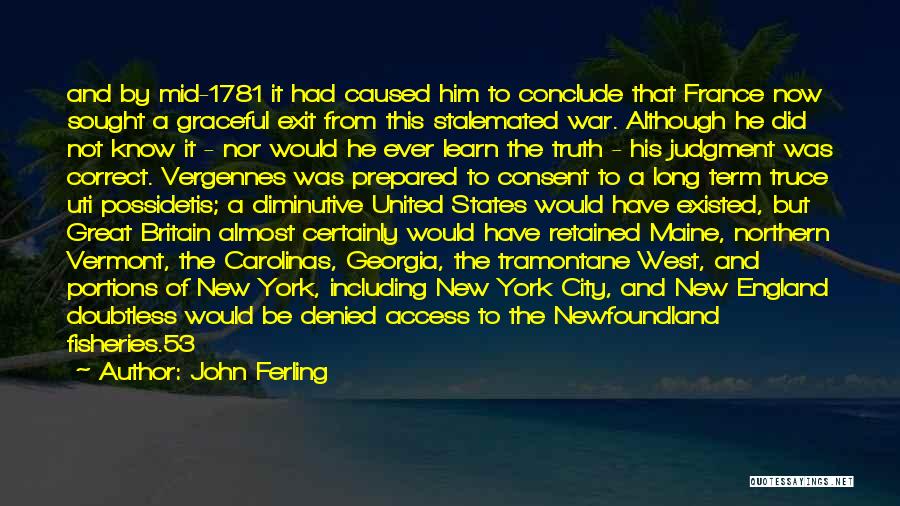 John Ferling Quotes: And By Mid-1781 It Had Caused Him To Conclude That France Now Sought A Graceful Exit From This Stalemated War.