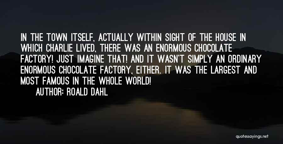 Roald Dahl Quotes: In The Town Itself, Actually Within Sight Of The House In Which Charlie Lived, There Was An Enormous Chocolate Factory!