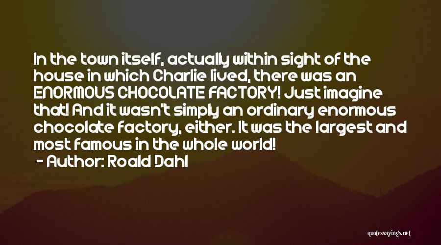 Roald Dahl Quotes: In The Town Itself, Actually Within Sight Of The House In Which Charlie Lived, There Was An Enormous Chocolate Factory!