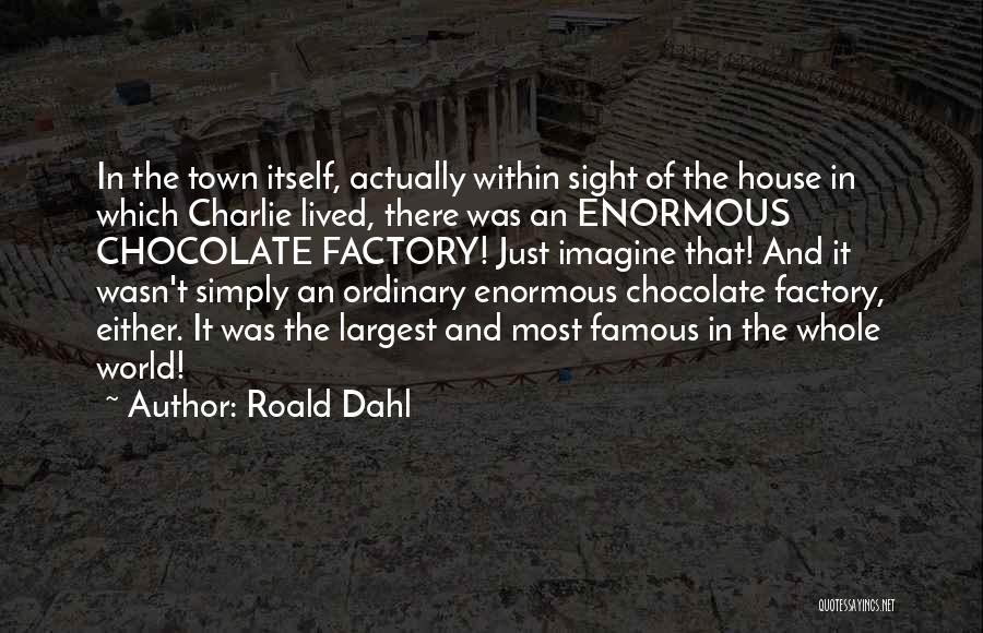 Roald Dahl Quotes: In The Town Itself, Actually Within Sight Of The House In Which Charlie Lived, There Was An Enormous Chocolate Factory!
