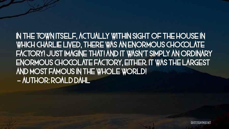 Roald Dahl Quotes: In The Town Itself, Actually Within Sight Of The House In Which Charlie Lived, There Was An Enormous Chocolate Factory!