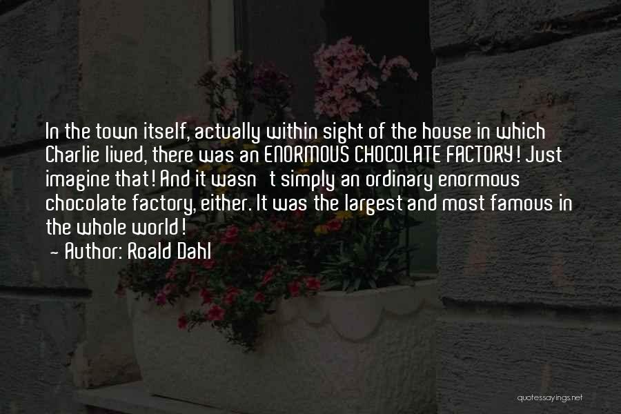 Roald Dahl Quotes: In The Town Itself, Actually Within Sight Of The House In Which Charlie Lived, There Was An Enormous Chocolate Factory!