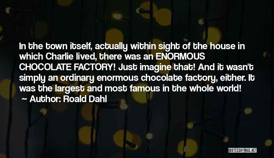 Roald Dahl Quotes: In The Town Itself, Actually Within Sight Of The House In Which Charlie Lived, There Was An Enormous Chocolate Factory!