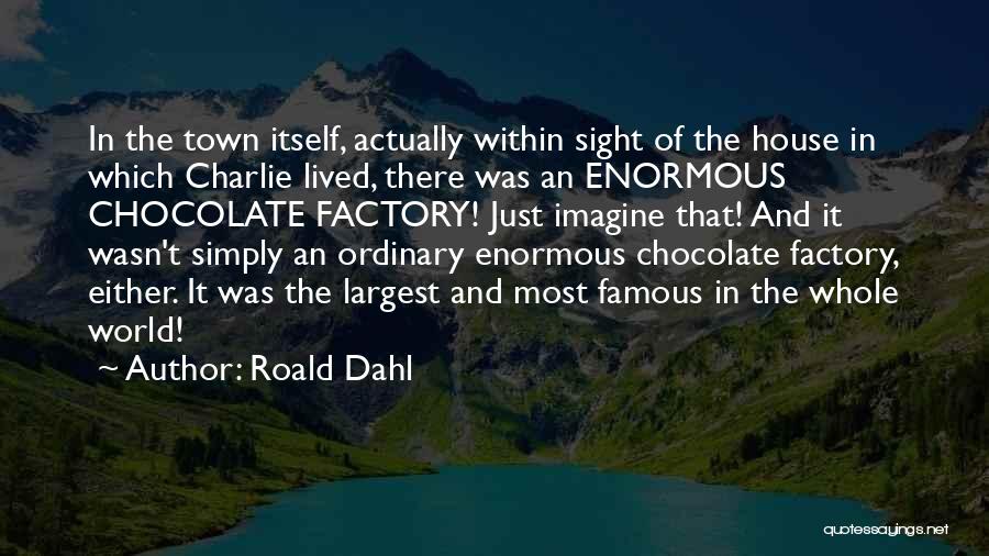 Roald Dahl Quotes: In The Town Itself, Actually Within Sight Of The House In Which Charlie Lived, There Was An Enormous Chocolate Factory!