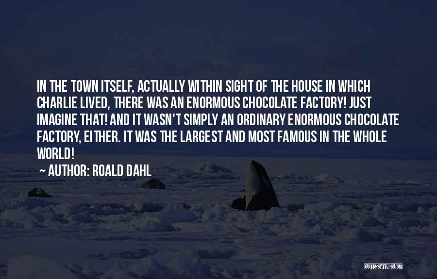 Roald Dahl Quotes: In The Town Itself, Actually Within Sight Of The House In Which Charlie Lived, There Was An Enormous Chocolate Factory!