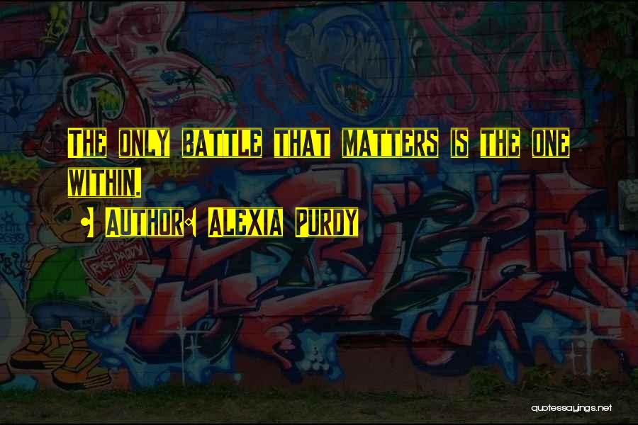 Alexia Purdy Quotes: The Only Battle That Matters Is The One Within.