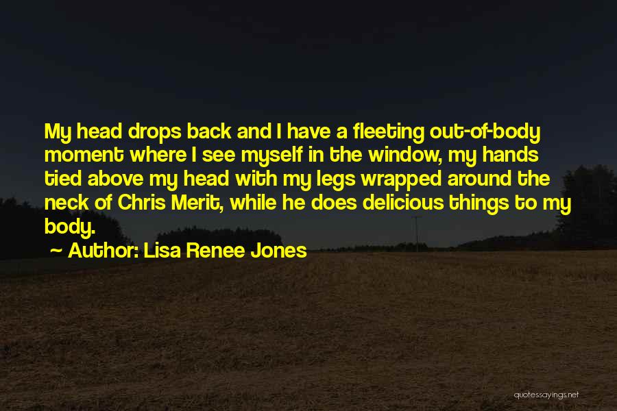Lisa Renee Jones Quotes: My Head Drops Back And I Have A Fleeting Out-of-body Moment Where I See Myself In The Window, My Hands