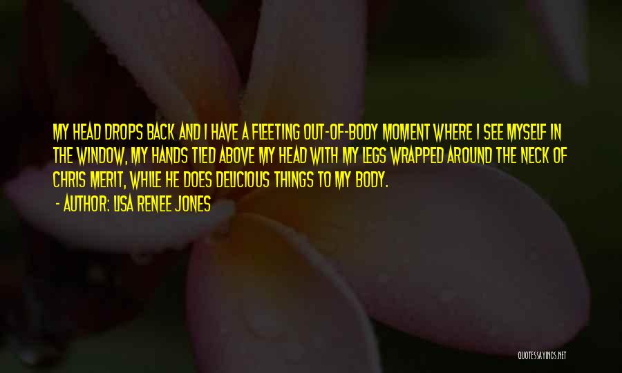 Lisa Renee Jones Quotes: My Head Drops Back And I Have A Fleeting Out-of-body Moment Where I See Myself In The Window, My Hands