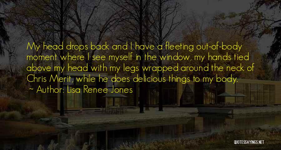 Lisa Renee Jones Quotes: My Head Drops Back And I Have A Fleeting Out-of-body Moment Where I See Myself In The Window, My Hands