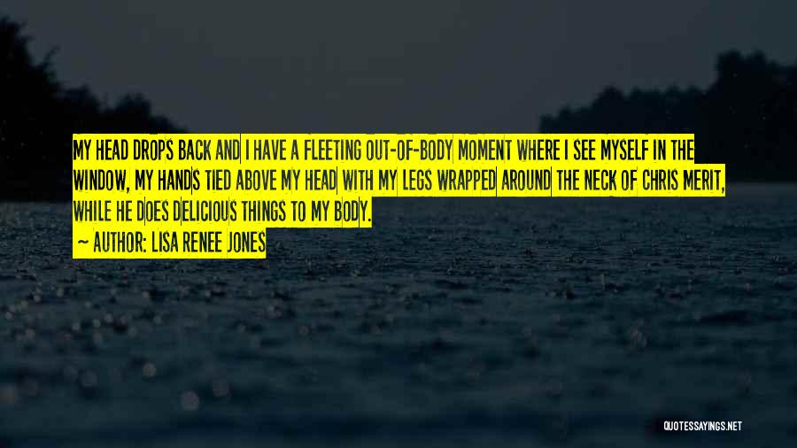 Lisa Renee Jones Quotes: My Head Drops Back And I Have A Fleeting Out-of-body Moment Where I See Myself In The Window, My Hands