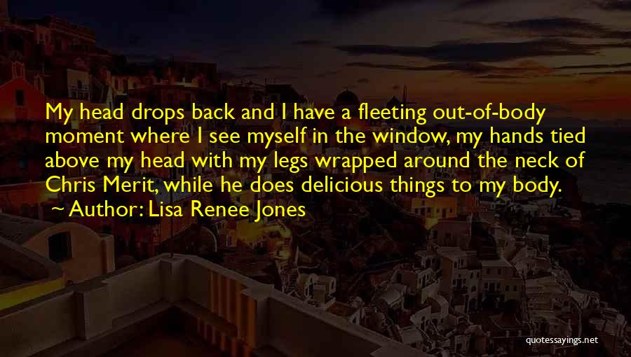 Lisa Renee Jones Quotes: My Head Drops Back And I Have A Fleeting Out-of-body Moment Where I See Myself In The Window, My Hands