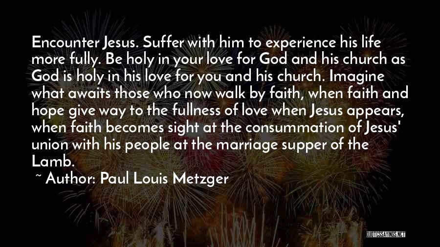 Paul Louis Metzger Quotes: Encounter Jesus. Suffer With Him To Experience His Life More Fully. Be Holy In Your Love For God And His