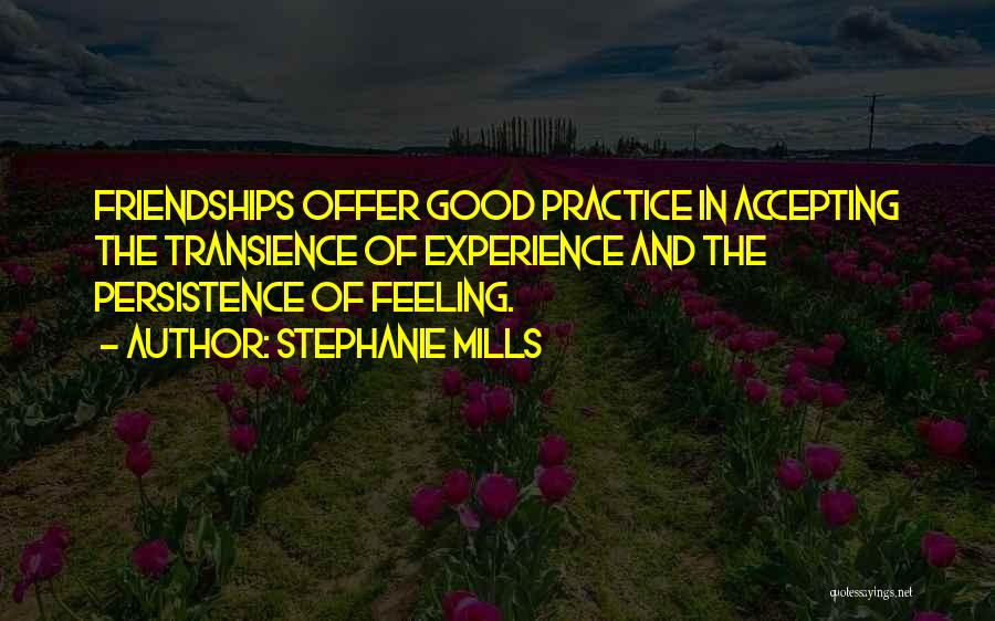 Stephanie Mills Quotes: Friendships Offer Good Practice In Accepting The Transience Of Experience And The Persistence Of Feeling.