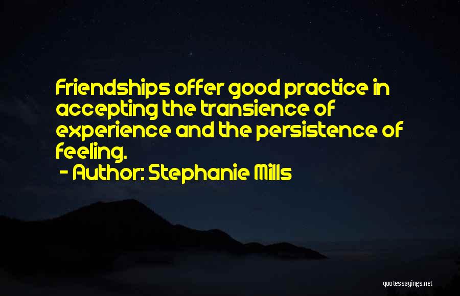 Stephanie Mills Quotes: Friendships Offer Good Practice In Accepting The Transience Of Experience And The Persistence Of Feeling.