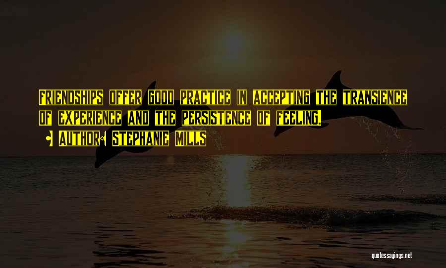 Stephanie Mills Quotes: Friendships Offer Good Practice In Accepting The Transience Of Experience And The Persistence Of Feeling.