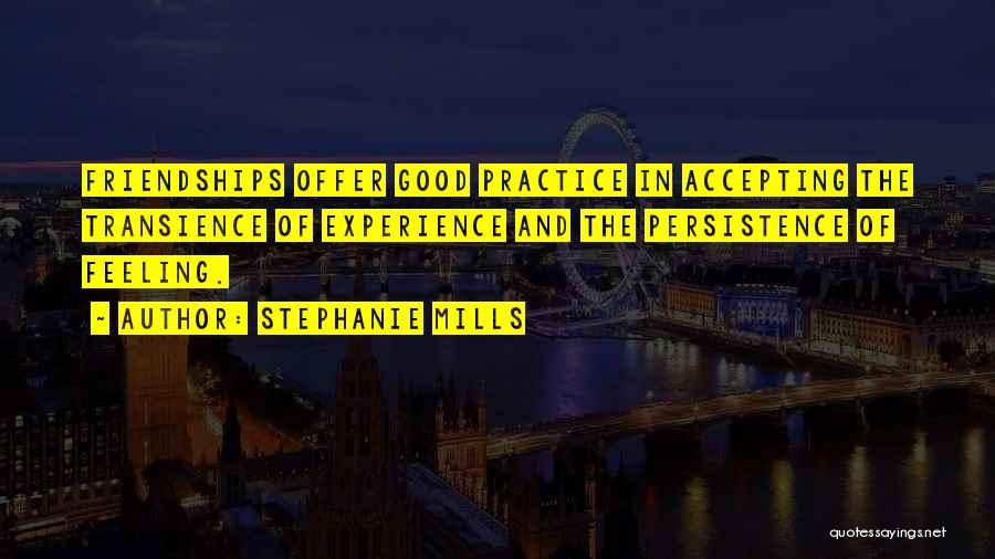 Stephanie Mills Quotes: Friendships Offer Good Practice In Accepting The Transience Of Experience And The Persistence Of Feeling.