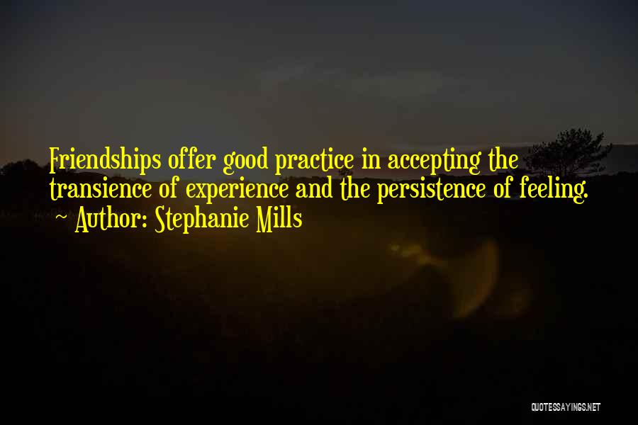 Stephanie Mills Quotes: Friendships Offer Good Practice In Accepting The Transience Of Experience And The Persistence Of Feeling.