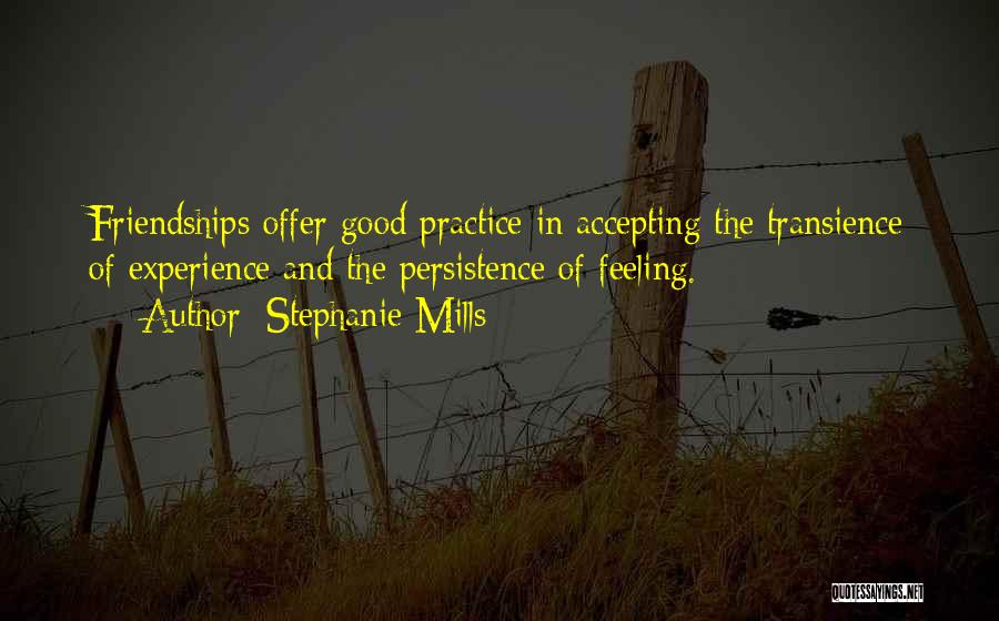 Stephanie Mills Quotes: Friendships Offer Good Practice In Accepting The Transience Of Experience And The Persistence Of Feeling.