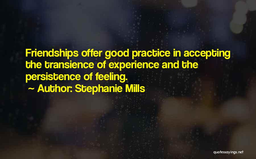 Stephanie Mills Quotes: Friendships Offer Good Practice In Accepting The Transience Of Experience And The Persistence Of Feeling.