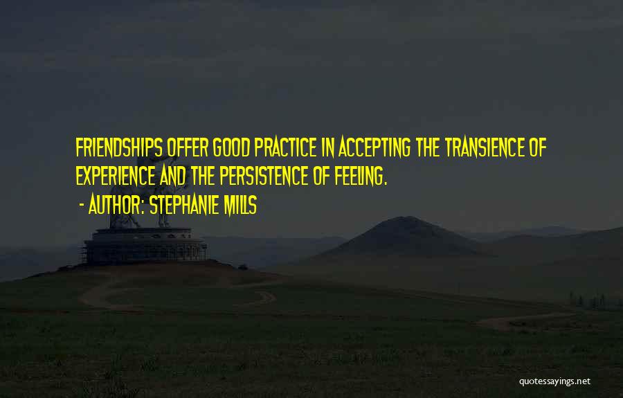 Stephanie Mills Quotes: Friendships Offer Good Practice In Accepting The Transience Of Experience And The Persistence Of Feeling.