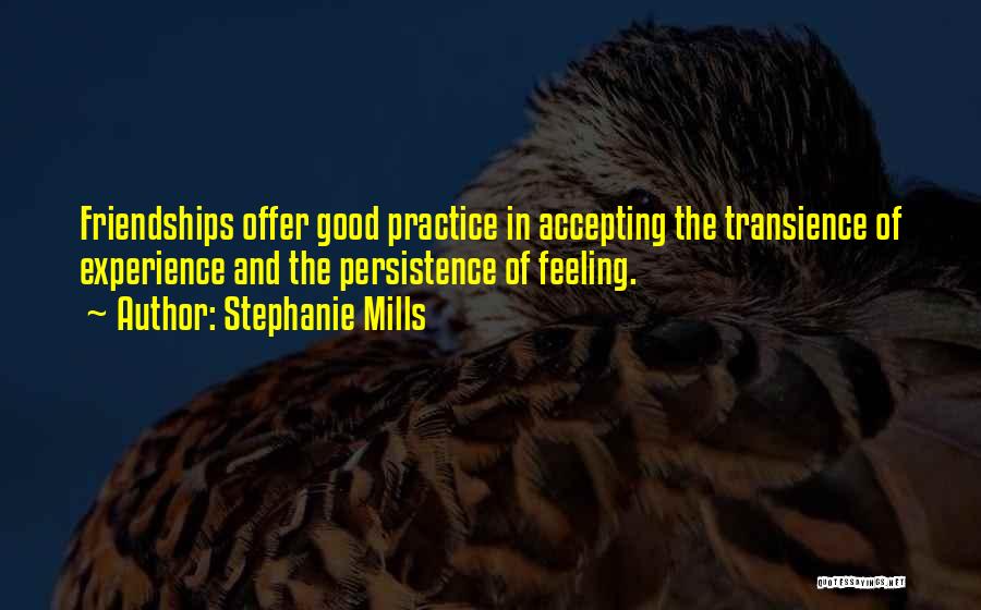 Stephanie Mills Quotes: Friendships Offer Good Practice In Accepting The Transience Of Experience And The Persistence Of Feeling.