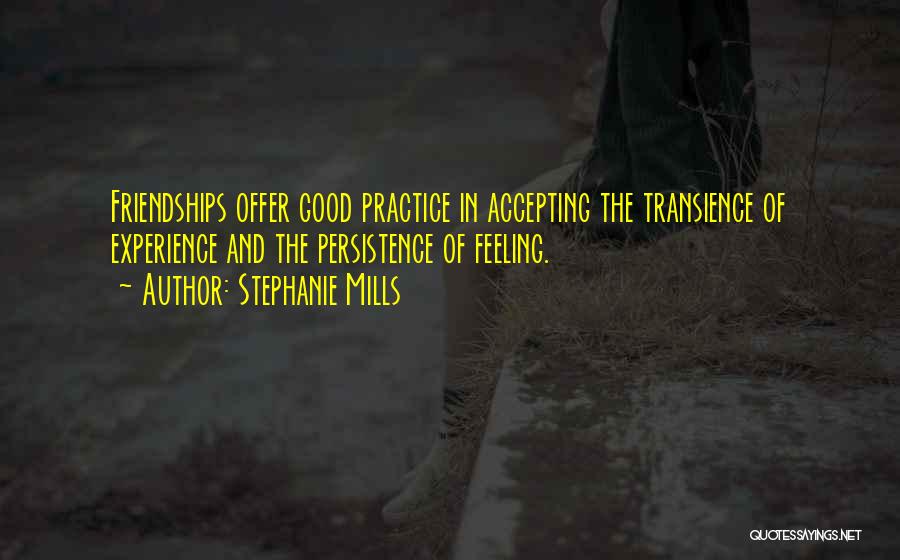 Stephanie Mills Quotes: Friendships Offer Good Practice In Accepting The Transience Of Experience And The Persistence Of Feeling.