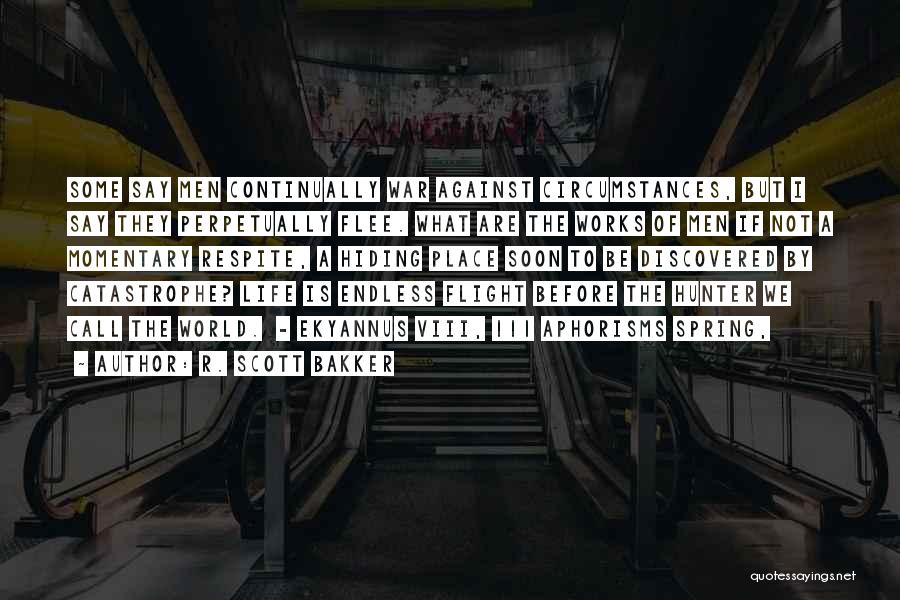 R. Scott Bakker Quotes: Some Say Men Continually War Against Circumstances, But I Say They Perpetually Flee. What Are The Works Of Men If