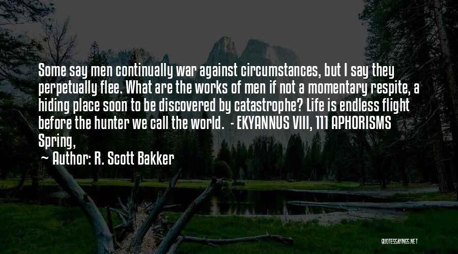 R. Scott Bakker Quotes: Some Say Men Continually War Against Circumstances, But I Say They Perpetually Flee. What Are The Works Of Men If