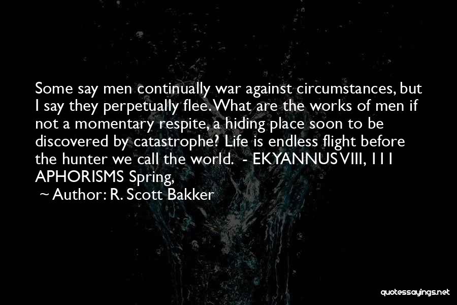 R. Scott Bakker Quotes: Some Say Men Continually War Against Circumstances, But I Say They Perpetually Flee. What Are The Works Of Men If