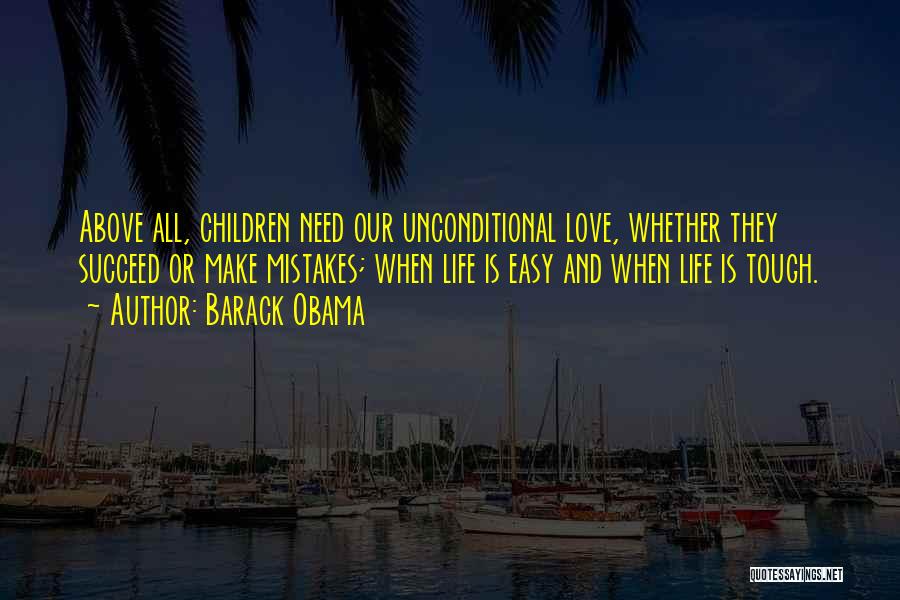 Barack Obama Quotes: Above All, Children Need Our Unconditional Love, Whether They Succeed Or Make Mistakes; When Life Is Easy And When Life