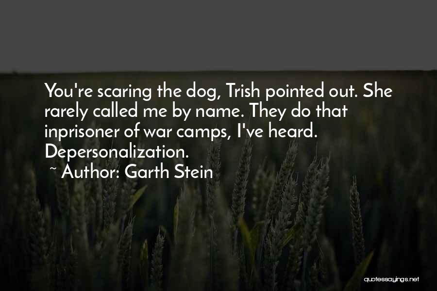 Garth Stein Quotes: You're Scaring The Dog, Trish Pointed Out. She Rarely Called Me By Name. They Do That Inprisoner Of War Camps,