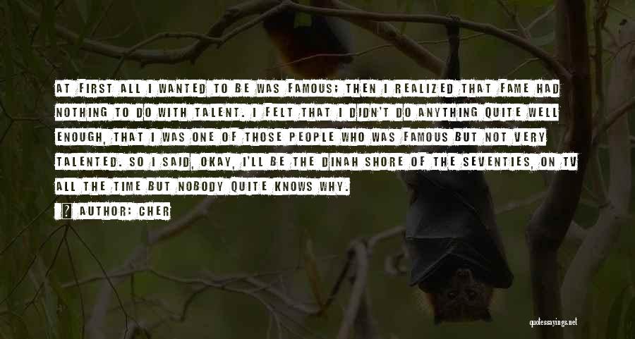 Cher Quotes: At First All I Wanted To Be Was Famous; Then I Realized That Fame Had Nothing To Do With Talent.