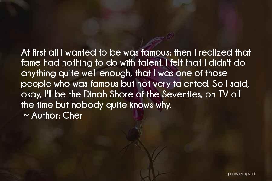Cher Quotes: At First All I Wanted To Be Was Famous; Then I Realized That Fame Had Nothing To Do With Talent.