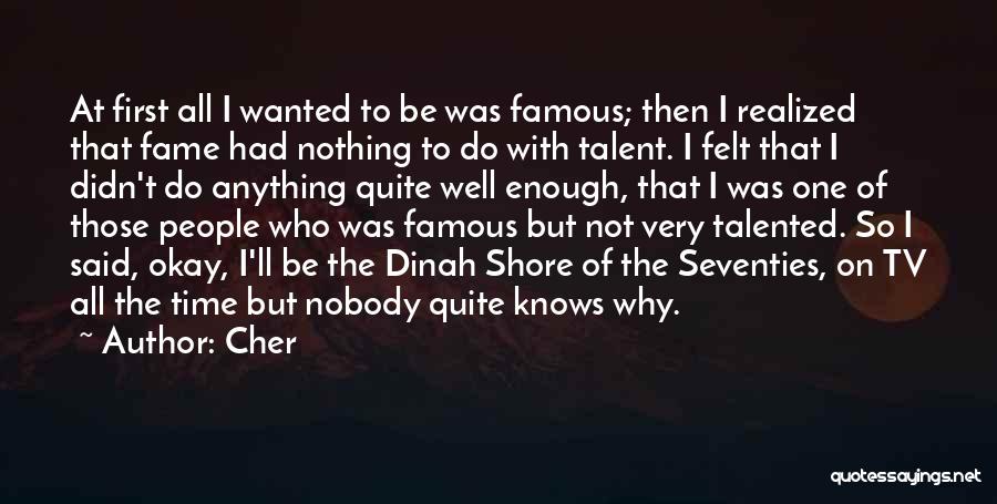 Cher Quotes: At First All I Wanted To Be Was Famous; Then I Realized That Fame Had Nothing To Do With Talent.