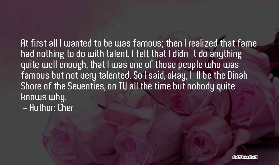 Cher Quotes: At First All I Wanted To Be Was Famous; Then I Realized That Fame Had Nothing To Do With Talent.