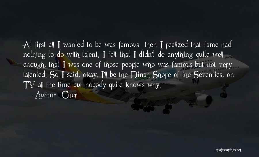Cher Quotes: At First All I Wanted To Be Was Famous; Then I Realized That Fame Had Nothing To Do With Talent.