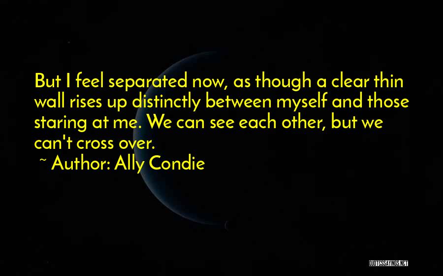 Ally Condie Quotes: But I Feel Separated Now, As Though A Clear Thin Wall Rises Up Distinctly Between Myself And Those Staring At